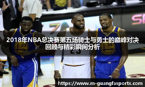 2018年NBA总决赛第五场骑士与勇士的巅峰对决回顾与精彩瞬间分析